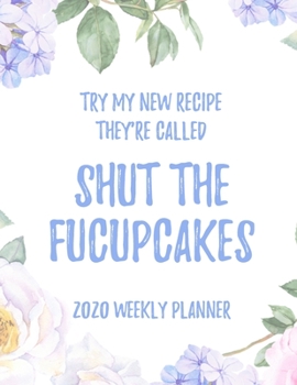 Try My New Recipe They're Called Shut The Fucupcakes 2020 Weekly Planner: 8.5x11" Floral Weekly Academic Calendar Planner & Journal, Funny Swearing Planner Gift Idea