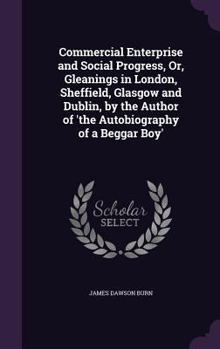 Hardcover Commercial Enterprise and Social Progress, Or, Gleanings in London, Sheffield, Glasgow and Dublin, by the Author of 'the Autobiography of a Beggar Boy Book