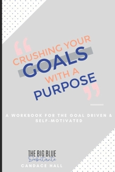 Crushing Your Goals with a Purpose: a workbook for planning the life you want, so that you can live life intentionally