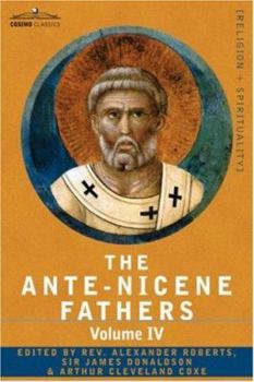 The Ante-Nicene Fathers: Translations of the Writings of the Fathers Down to A.D. 325, Volume 4 - Book #4 of the Ante-Nicene Fathers