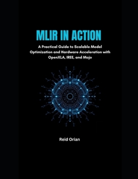 MLIR in Action: A Practical Guide to Scalable Model Optimization and Hardware Acceleration With OpenXLA, IREE and Mojo