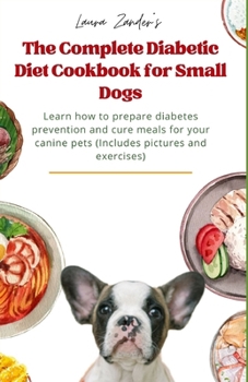 Paperback The Complete Diabetic Diet Cookbook for Small Dogs: Learn how to prepare diabetes prevention and cure meals for your canine pets (Includes pictures an Book