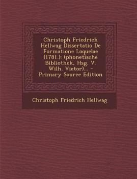 Christoph Friedrich Hellwag Dissertatio De Formatione Loquelae (1781.): (phonetische Bibliothek, Hsg. V. Wilh. Vietor)...
