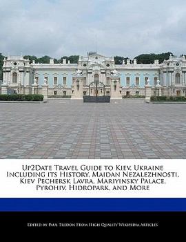 Up2date Travel Guide to Kiev, Ukraine Including Its History, Maidan Nezalezhnosti, Kiev Pechersk Lavra, Mariyinsky Palace, Pyrohiv, Hidropark, and Mor