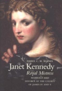 Janet Kennedy, Royal Mistress: Marriage and Divorce at the Courts of James IV and V