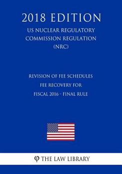 Paperback Revision of Fee Schedules - Fee Recovery for Fiscal 2016 - Final Rule (US Nuclear Regulatory Commission Regulation) (NRC) (2018 Edition) Book