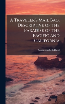 Hardcover A Traveler's Mail Bag, Descriptive of the Paradise of the Pacific and California Book