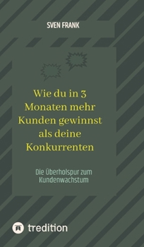 Wie du in 3 Monaten mehr Kunden gewinnst als deine Konkurrenten: Die Überholspur zum Kundenwachstum