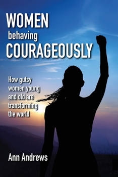 Paperback Women Behaving Courageously: How Gutsy Women, Young and Old, Are Transforming the World Book