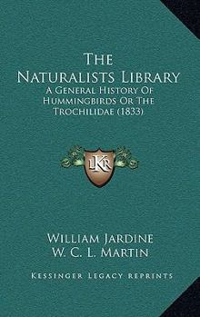 Hardcover The Naturalists Library: A General History Of Hummingbirds Or The Trochilidae (1833) Book