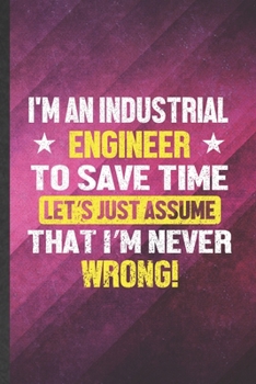 Paperback I'm an Industrial Engineer to Save Time Let's Just Assume That I'm Never Wrong: Funny Lined Industrial Engineering Notebook/ Journal, Graduation Appre Book