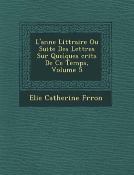 Paperback L'Ann E Litt Raire Ou Suite Des Lettres Sur Quelques Crits de Ce Temps, Volume 5 [French] Book
