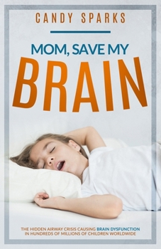 Mom, Save My Brain : The Hidden Airway Crisis Causing Brain Dysfunction in Hundreds of Millions of Children Worldwide