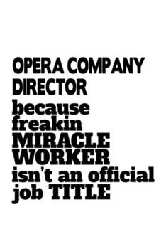 Opera Company Director Because Freakin Miracle Worker Is Not An Official Job Title: Personal Opera Company Director Notebook, Opera Company ... | 6 x 9 Compact Size, 109 Blank Lined Pages