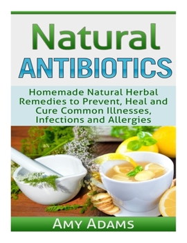 Paperback Natural Antibiotics: Homemade Natural Herbal Remedies to Prevent, Heal and Cure Common Illnesses, Infections and Allergies Book
