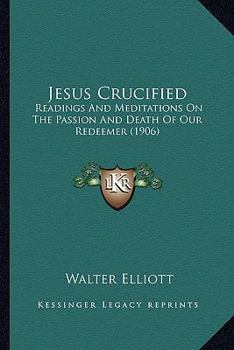 Paperback Jesus Crucified: Readings And Meditations On The Passion And Death Of Our Redeemer (1906) Book