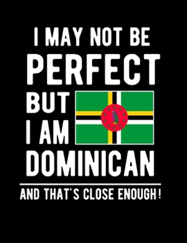 I May Not Be Perfect But I Am Dominican And That's Close Enough!: Funny Notebook 100 Pages 8.5x11 Notebook Dominican Family Heritage Dominica Gifts Flag of Dominica
