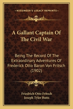 A Gallant Captain Of The Civil War: Being The Record Of The Extraordinary Adventures Of Frederick Otto Baron Von Fritsch