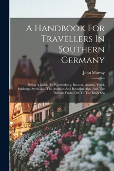 Handbook for Travellers in Southern Germany: Being a Guide to Würtemberg, Bavaria, Austria, Tyrol, Salzburg, Styria, &c., the Austrian and Bavarian Alps, and the Danube From Ulm to the Black Sea