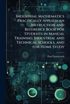 Paperback Industrial Mathematics Practically Applied; an Instruction and Reference Book for Students in Manual Training, Industrial and Technical Schools, and f Book