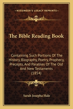 Paperback The Bible Reading Book: Containing Such Portions Of The History, Biography, Poetry, Prophecy, Precepts, And Parables Of The Old And New Testam Book