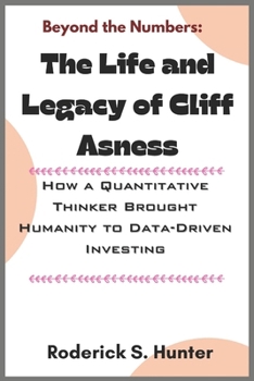 Beyond the Numbers: Th Life and Legacy of Cli? Asness: How a Quantitative Thinker Brought Humanity to Data-Driven Investing