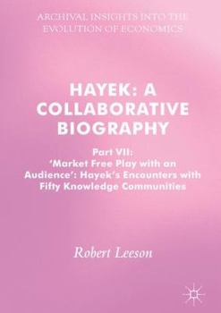 Hayek: A Collaborative Biography: Part VII, 'market Free Play with an Audience': Hayek's Encounters with Fifty Knowledge Communities - Book #7 of the Hayek: A Collaborative Biography