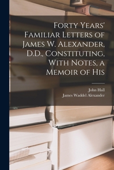 Forty Years' Familiar Letters of James W. Alexander, D.D., Constituting, With Notes, a Memoir of His
