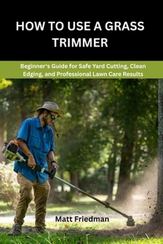 Paperback How to Use a Grass Trimmer: Beginner's Guide for Safe Yard Cutting, Clean Edging, and Professional Lawn Care Results Book