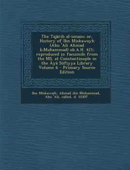 The Tajarib Al-Umam; Or, History of Ibn Miskawayh (Abu 'Ali Ahmad B.Muhammad) OB.A.H. 421; Reproduced in Facsimile from the Ms. at Constantinople in T
