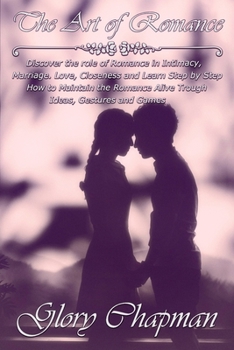 The Art of Romance: Discover the role of Romance in Intimacy, Marriage, Love, Closeness and Learn Step by Step How to Maintain the Romance Alive Trough Ideas, Gestures and Games
