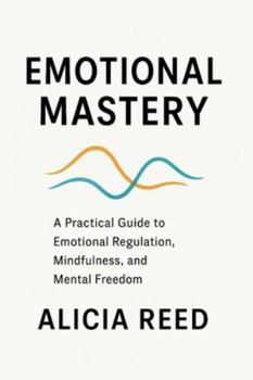 EMOTIONAL MASTERY: A Practical Guide to Emotional Regulation, Mindfulness, and Mental Freedom