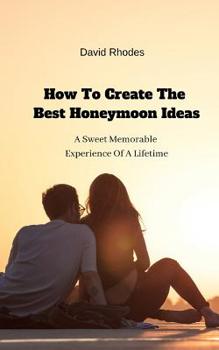 Paperback How To Create The Best Honeymoon Ideas: A Sweet Memorable Experience Of A Lifetime Book