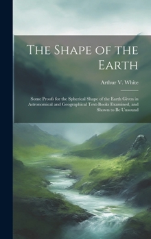 Hardcover The Shape of the Earth [microform]: Some Proofs for the Spherical Shape of the Earth Given in Astronomical and Geographical Text-books Examined, and S Book