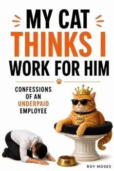 My Cat Thinks I Work for Him: You thought you adopted a cat. You were wrong. You accepted a job.