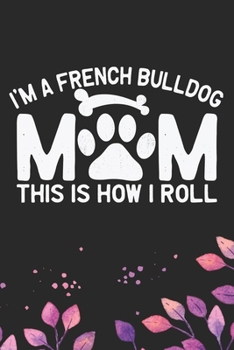 I'm A French Bulldog Mom This Is How I Roll: Cool French Bulldog Dog Journal Notebook - French Bulldog Puppy Lover Gifts – Funny French Bulldog Dog ... Bulldog Owner Gifts. 6 x 9 in 120 pages