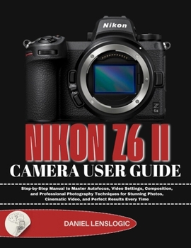 NIKON Z6 II CAMERA USER GUIDE: Step-by-Step Manual to Master Autofocus, Video Settings, Composition, and Professional Photography Techniques for ... Video, and Perfect Results Every Time