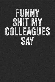 Funny Shit My Colleagues Say: Blank Lined Notebook Journal - Gift For Coworkers Office Colleagues Employee Appreciation