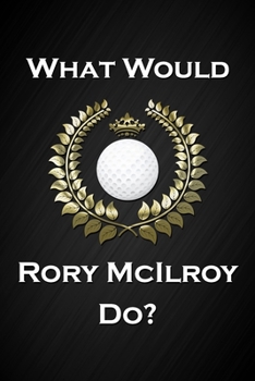 What Would Rory McIlroy Do?: Cool Golf Notebook Blank Lined Journal Birthday Gift for a Golfer Friend or Relative Fun and Practical Birthday Card Alternative