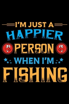 I'm Just A Happier Person When I'm Fishing: A Log Book To Record Details of Fishing Trip Experiences, Including Date, Time, Location, Weather Conditions, Water Conditions, Moon Phases etc