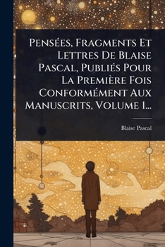 Pensées, Fragments Et Lettres De Blaise Pascal, Publiés Pour La Première Fois Conformément Aux Manuscrits, Volume 1