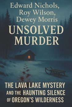 The Unsolved Murder of Edward Nichols, Roy Wilson, and Dewey Morris: The Lava Lake Mystery and the Haunting Silence of Oregon's Wilderness