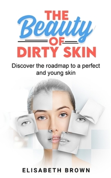 Paperback The Beauty of Dirty Skin: Discover the Roadmap to a Perfect and Young Skin Book