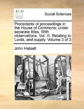 Precedents of Proceedings in the House of Commons, Vol. 3: Under Separate Titles, with Observations (Classic Reprint)