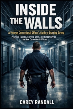 Inside the Walls: A Veteran Correctional Officer’s Guide to Starting Strong: “Practical Training, Survival Skills, and Career Advice for New Correctional Officers”