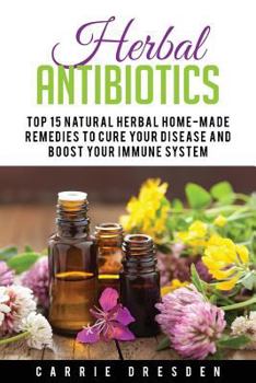 Paperback Herbal Antibiotics: Top 15 Natural Homemade Herbal Remedies to Boost Your Immune System (Herbal Medicine, Holistic Healing, Herbalism) Book