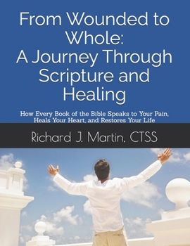 From Wounded to Whole: A Journey Through Scripture and Healing: How Every Book of the Bible Speaks to Your Pain, Heals Your Heart, and Restores Your Life