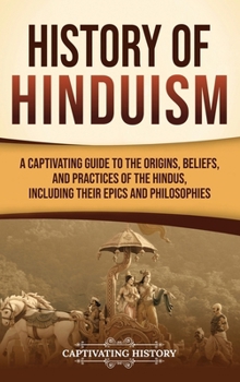 History of Hinduism: A Captivating Guide to the Origins, Beliefs, and Practices of the Hindus, Including Their Epics and Philosophies