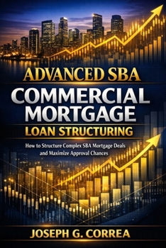 Advanced SBA Commercial Mortgage Loan Structuring: How to Structure Complex SBA Mortgage Deals and Maximize Approval Chances (The Sba Commercial Mortgage Loan Mastery)