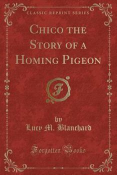 Chico the Story of a Homing Pigeon (Classic Reprint)